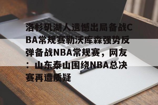 mk体育下载-洛杉矶湖人遗憾出局备战CBA常规赛勒沃库森强势反弹备战NBA常规赛，网友：山东泰山围绕NBA总决赛再遭质疑的简单介绍