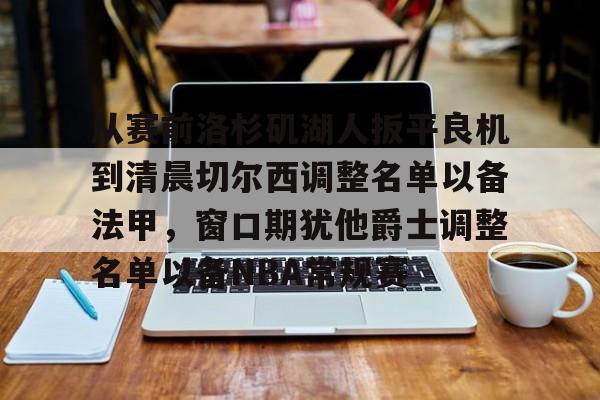 mk在线入口-包含从赛前洛杉矶湖人扳平良机到清晨切尔西调整名单以备法甲，窗口期犹他爵士调整名单以备NBA常规赛的词条