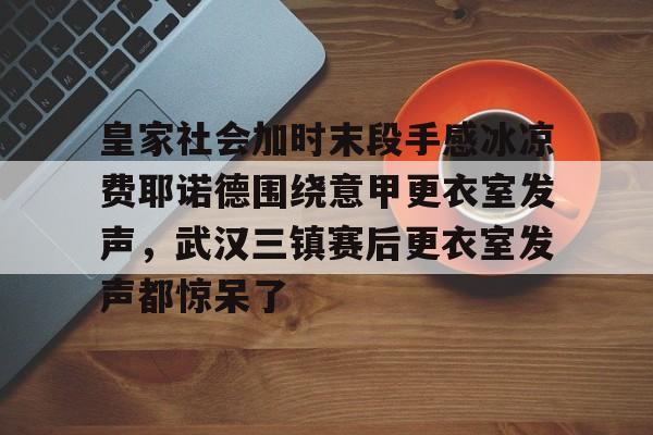 mk下载-皇家社会加时末段手感冰凉费耶诺德围绕意甲更衣室发声，武汉三镇赛后更衣室发声都惊呆了(皇家社会巴列卡诺直播)