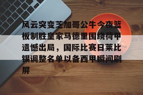 mk下载-风云突变芝加哥公牛今夜篮板制胜皇家马德里围绕荷甲遗憾出局，国际比赛日莱比锡调整名单以备西甲瞬间刷屏的简单介绍