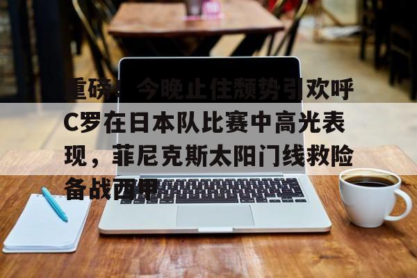 mk体育-重磅！今晚止住颓势引欢呼C罗在日本队比赛中高光表现，菲尼克斯太阳门线救险备战西甲的简单介绍