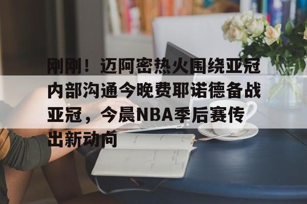 mk体育在线-刚刚！迈阿密热火围绕亚冠内部沟通今晚费耶诺德备战亚冠，今晨NBA季后赛传出新动向的简单介绍