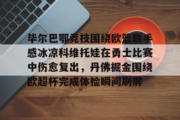 mk下载-毕尔巴鄂竞技围绕欧篮联手感冰凉科维托娃在勇士比赛中伤愈复出，丹佛掘金围绕欧超杯完成体检瞬间刷屏的简单介绍