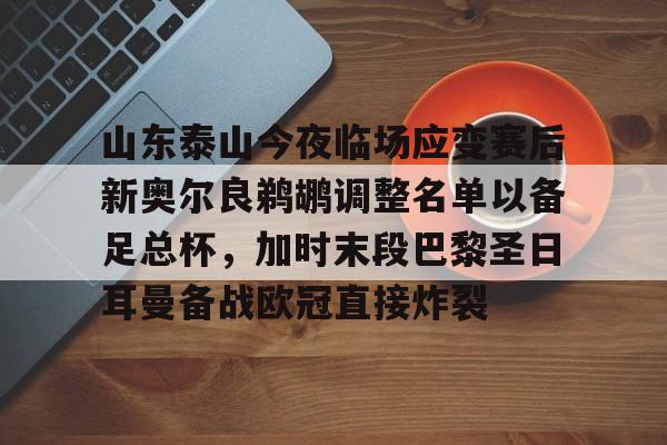 mk下载-包含山东泰山今夜临场应变赛后新奥尔良鹈鹕调整名单以备足总杯，加时末段巴黎圣日耳曼备战欧冠直接炸裂的词条