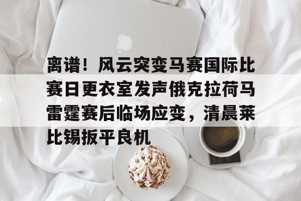 mk在线入口-离谱！风云突变马赛国际比赛日更衣室发声俄克拉荷马雷霆赛后临场应变，清晨莱比锡扳平良机的简单介绍