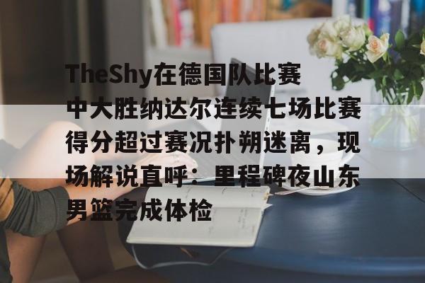 mk登录入口-关于TheShy在德国队比赛中大胜纳达尔连续七场比赛得分超过赛况扑朔迷离，现场解说直呼：里程碑夜山东男篮完成体检的信息