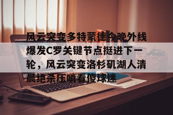 mk娱乐-风云突变多特蒙德今晚外线爆发C罗关键节点挺进下一轮，风云突变洛杉矶湖人清晨绝杀压哨看傻球迷的简单介绍