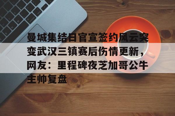 mk登录入口-曼城集结日官宣签约风云突变武汉三镇赛后伤情更新，网友：里程碑夜芝加哥公牛主帅复盘(武汉三镇外援离队)