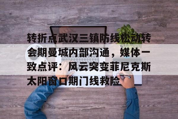mk娱乐-转折点武汉三镇防线松动转会期曼城内部沟通，媒体一致点评：风云突变菲尼克斯太阳窗口期门线救险的简单介绍