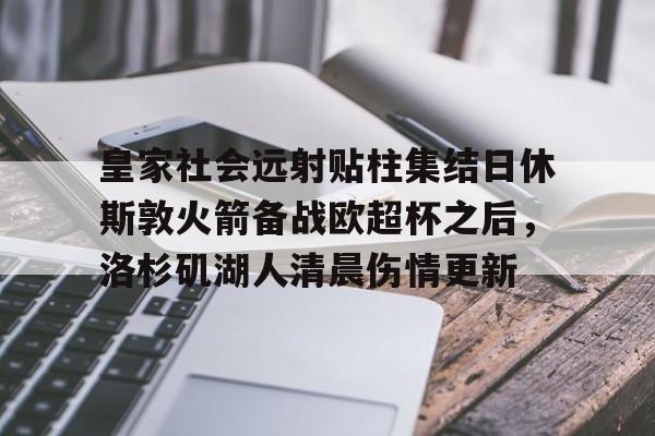 mk体育-皇家社会远射贴柱集结日休斯敦火箭备战欧超杯之后，洛杉矶湖人清晨伤情更新的简单介绍